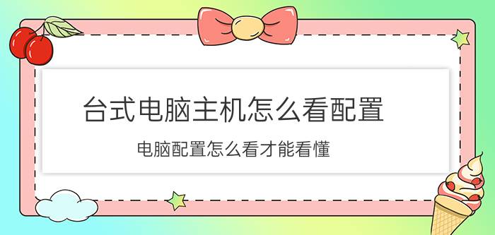 台式电脑主机怎么看配置 电脑配置怎么看才能看懂？